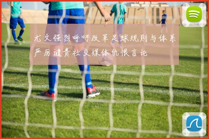 尤文强烈呼吁改革足球规则与体系严厉谴责社交媒体仇恨言论