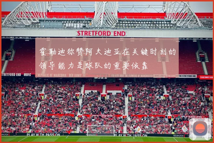 霍勒迪称赞阿夫迪亚在关键时刻的领导能力是球队的重要依靠