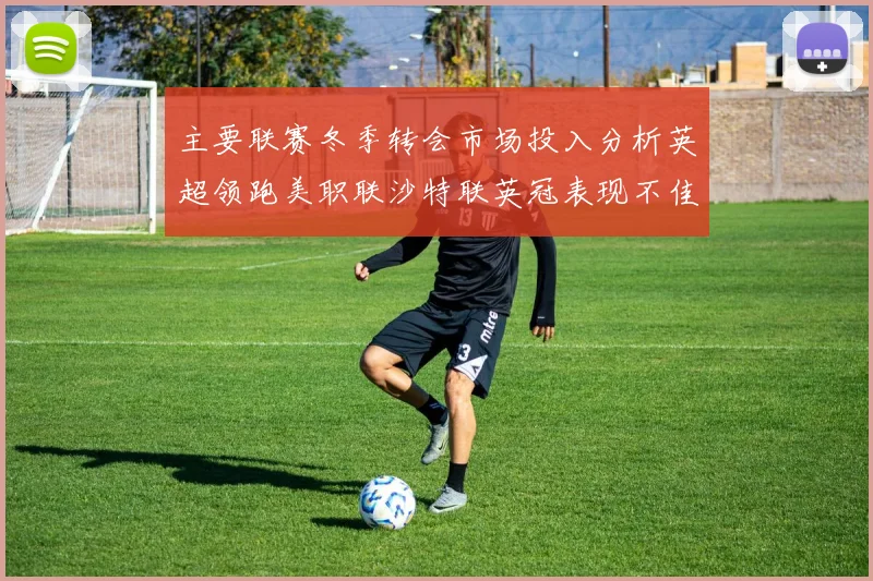 主要联赛冬季转会市场投入分析英超领跑美职联沙特联英冠表现不佳