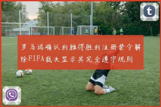 罗马诺确认利雅得胜利注册禁令解除FIFA裁决显示其完全遵守规则