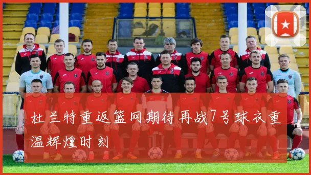 杜兰特重返篮网期待再战7号球衣重温辉煌时刻