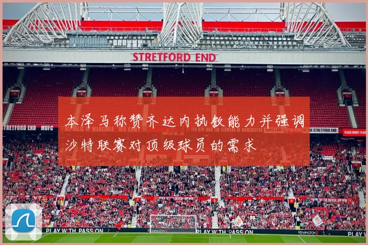 本泽马称赞齐达内执教能力并强调沙特联赛对顶级球员的需求