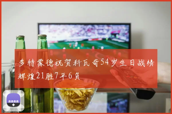 多特蒙德祝贺科瓦奇54岁生日战绩辉煌21胜7平6负