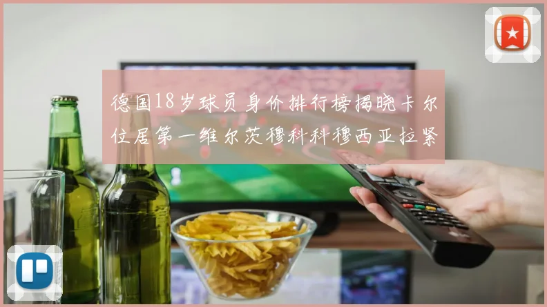 德国18岁球员身价排行榜揭晓卡尔位居第一维尔茨穆科科穆西亚拉紧随其后