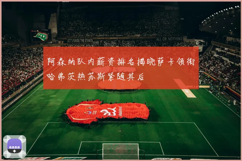 阿森纳队内薪资排名揭晓萨卡领衔哈弗茨热苏斯紧随其后