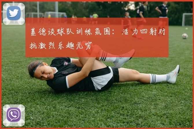 基德谈球队训练氛围：活力四射对抗激烈乐趣无穷