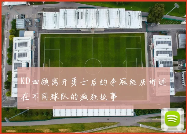 KD回顾离开勇士后的夺冠经历讲述在不同球队的疯狂故事
