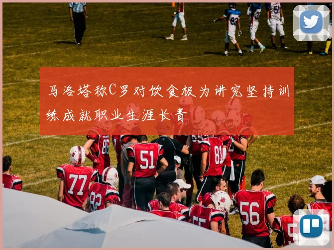 马洛塔称C罗对饮食极为讲究坚持训练成就职业生涯长青