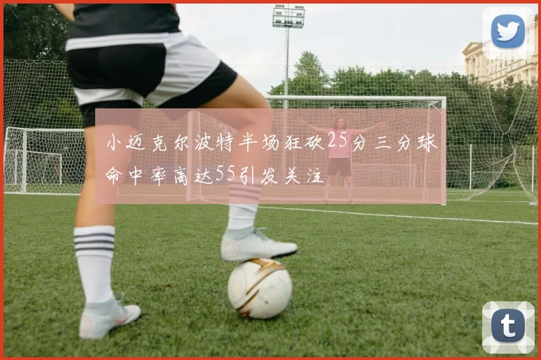 小迈克尔波特半场狂砍25分三分球命中率高达55引发关注