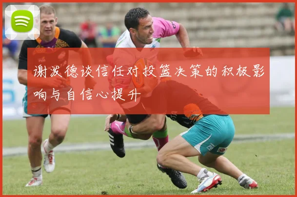 谢泼德谈信任对投篮决策的积极影响与自信心提升