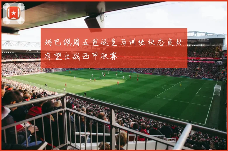 姆巴佩周五重返皇马训练状态良好有望出战西甲联赛
