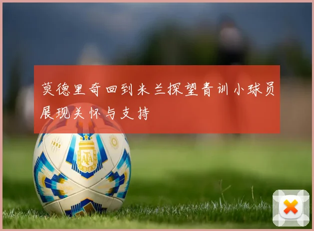 莫德里奇回到米兰探望青训小球员展现关怀与支持