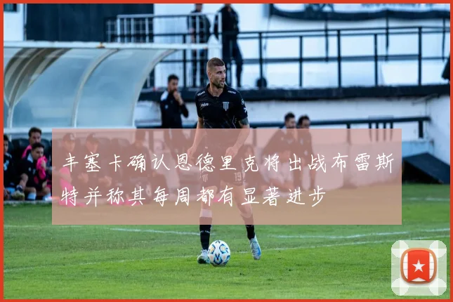 丰塞卡确认恩德里克将出战布雷斯特并称其每周都有显著进步