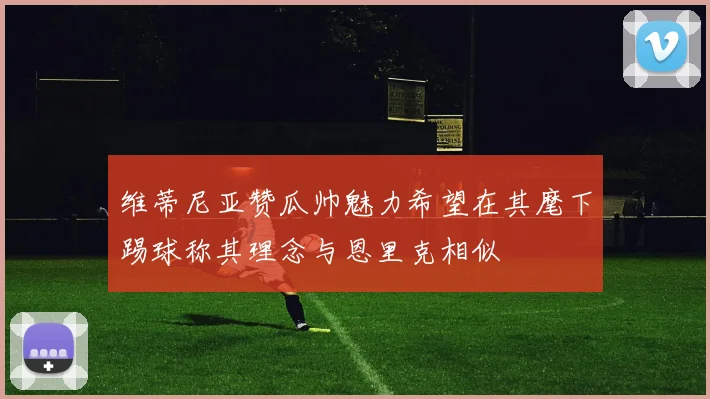 维蒂尼亚赞瓜帅魅力希望在其麾下踢球称其理念与恩里克相似