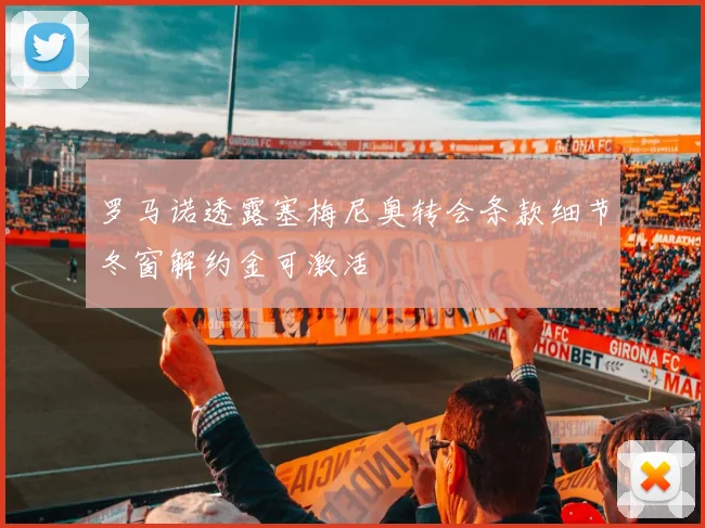 罗马诺透露塞梅尼奥转会条款细节冬窗解约金可激活