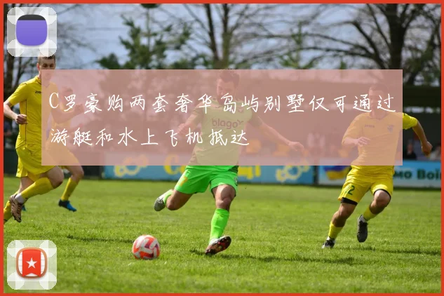 C罗豪购两套奢华岛屿别墅仅可通过游艇和水上飞机抵达