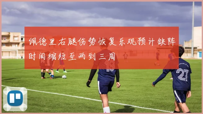 佩德里右腿伤势恢复乐观预计缺阵时间缩短至两到三周