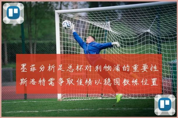 墨菲分析足总杯对利物浦的重要性斯洛特需争取佳绩以稳固教练位置