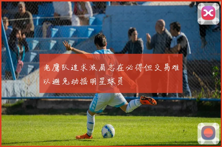 老鹰队追求浓眉志在必得但交易难以避免动摇明星球员