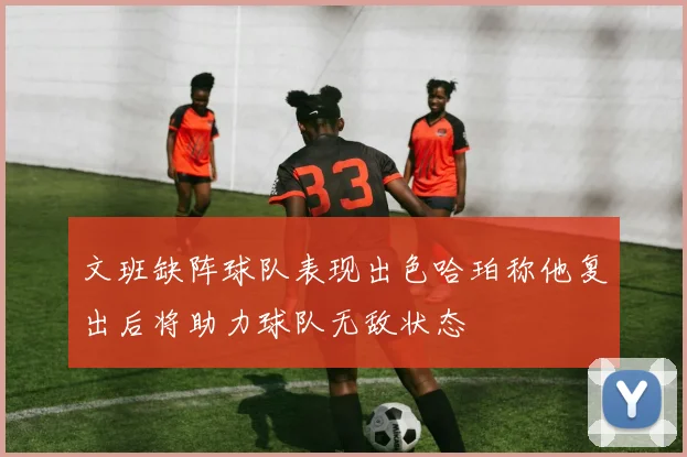 文班缺阵球队表现出色哈珀称他复出后将助力球队无敌状态