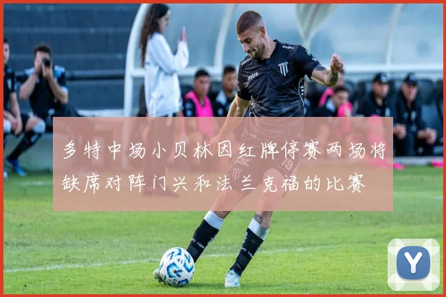 多特中场小贝林因红牌停赛两场将缺席对阵门兴和法兰克福的比赛