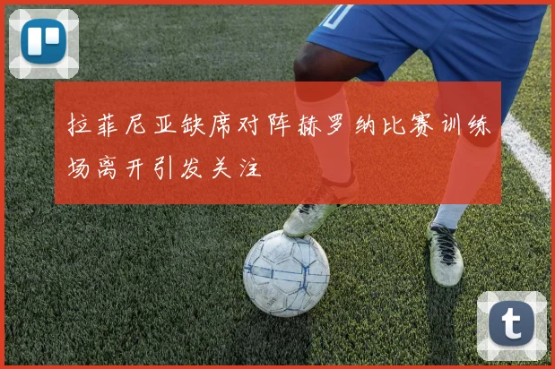 拉菲尼亚缺席对阵赫罗纳比赛训练场离开引发关注