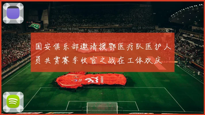 国安俱乐部邀请援鄂医疗队医护人员共赏赛季收官之战在工体欢庆