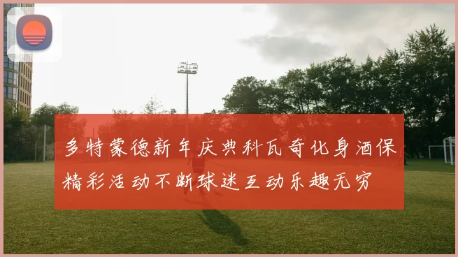 多特蒙德新年庆典科瓦奇化身酒保精彩活动不断球迷互动乐趣无穷