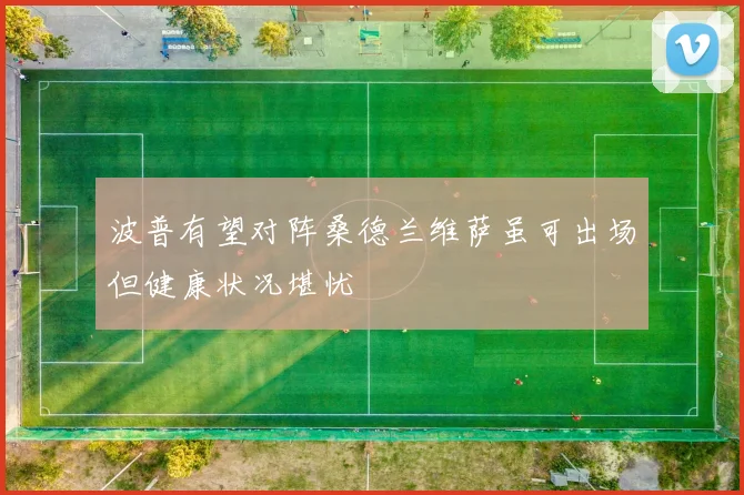 波普有望对阵桑德兰维萨虽可出场但健康状况堪忧