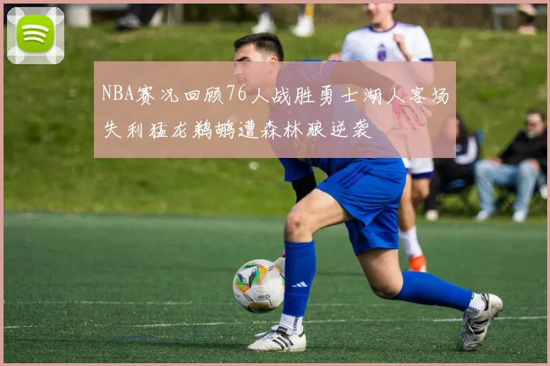 NBA赛况回顾76人战胜勇士湖人客场失利猛龙鹈鹕遭森林狼逆袭