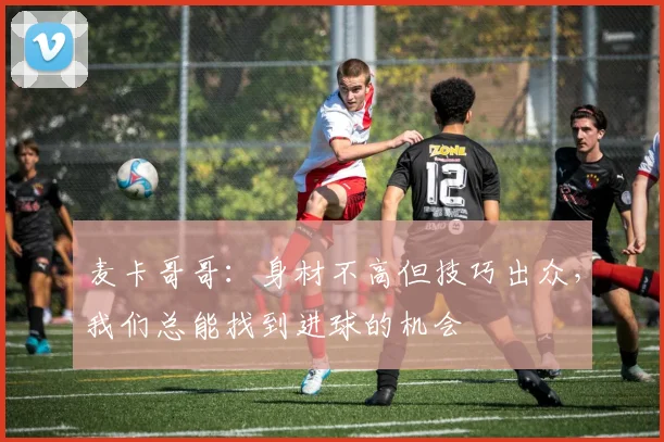 麦卡哥哥：身材不高但技巧出众，我们总能找到进球的机会