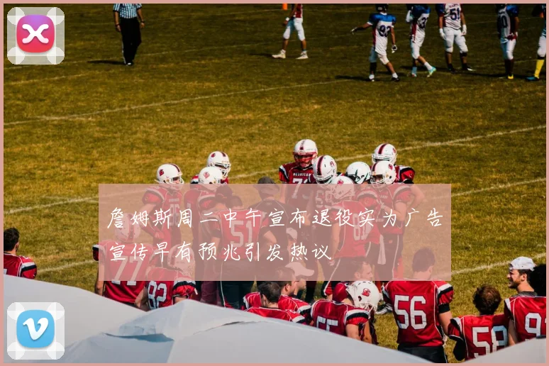 詹姆斯周二中午宣布退役实为广告宣传早有预兆引发热议