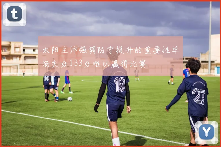太阳主帅强调防守提升的重要性单场失分133分难以赢得比赛