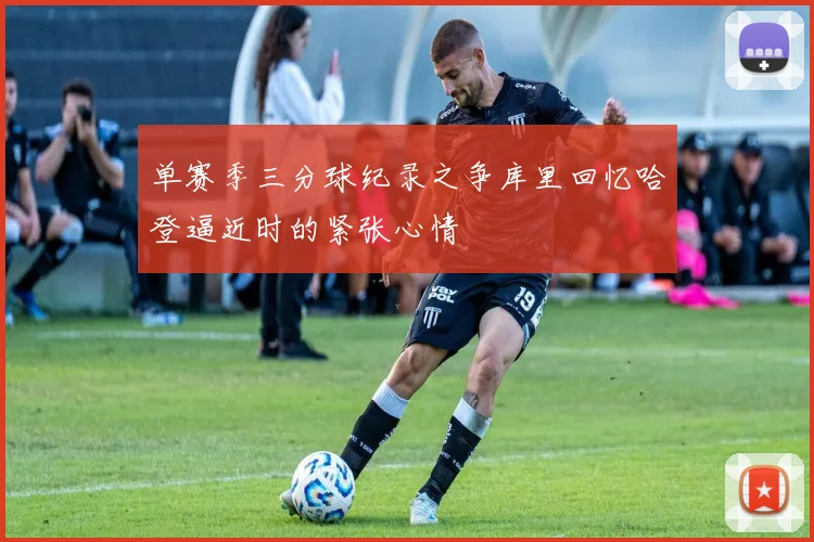 单赛季三分球纪录之争库里回忆哈登逼近时的紧张心情