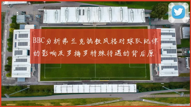 BBC分析弗兰克执教风格对球队纪律的影响及罗梅罗特殊待遇的背后原因