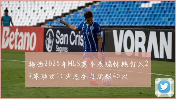 梅西2025年MLS赛季表现惊艳打入29球助攻16次总参与进球45次