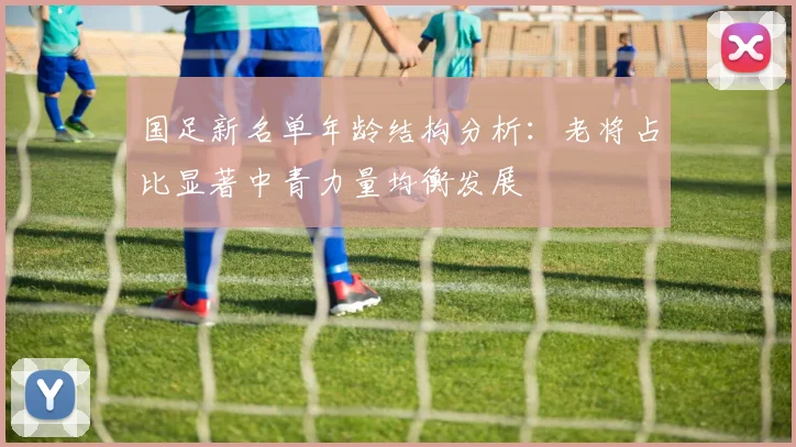 国足新名单年龄结构分析：老将占比显著中青力量均衡发展