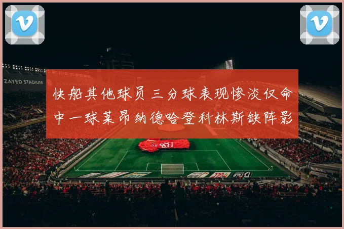 快船其他球员三分球表现惨淡仅命中一球莱昂纳德哈登科林斯缺阵影响显著