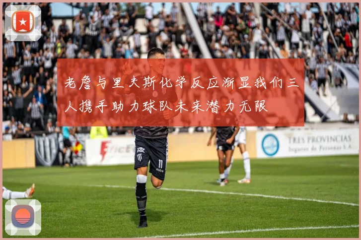 老詹与里夫斯化学反应渐显我们三人携手助力球队未来潜力无限