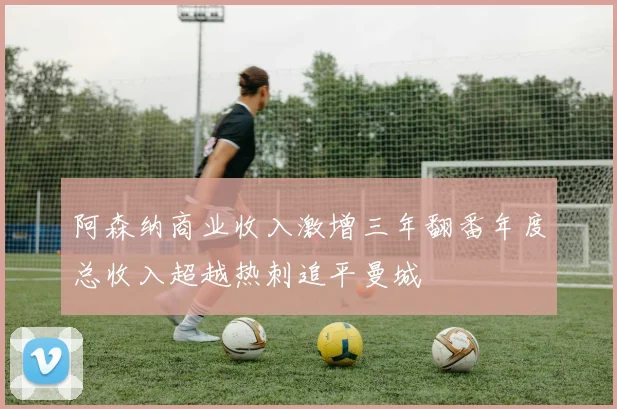 阿森纳商业收入激增三年翻番年度总收入超越热刺追平曼城