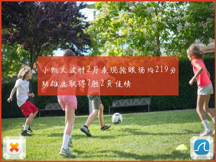 小凯文波特2月表现抢眼场均219分助雄鹿取得7胜2负佳绩