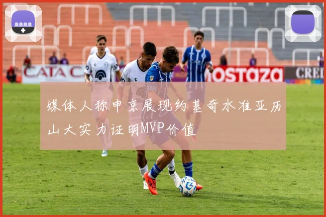 媒体人称申京展现约基奇水准亚历山大实力证明MVP价值