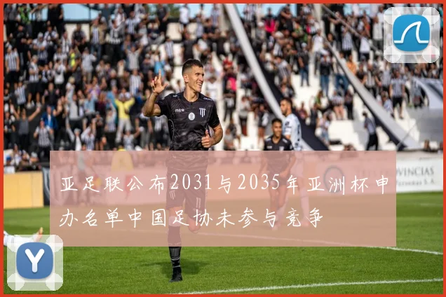 亚足联公布2031与2035年亚洲杯申办名单中国足协未参与竞争