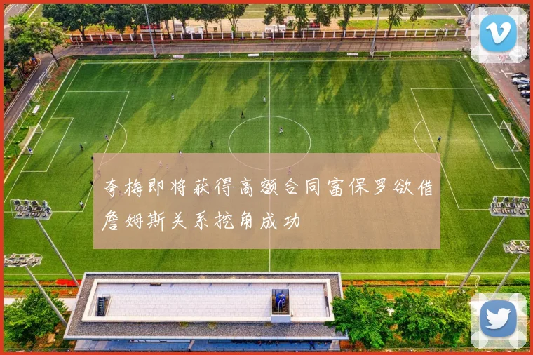 夸梅即将获得高额合同富保罗欲借詹姆斯关系挖角成功