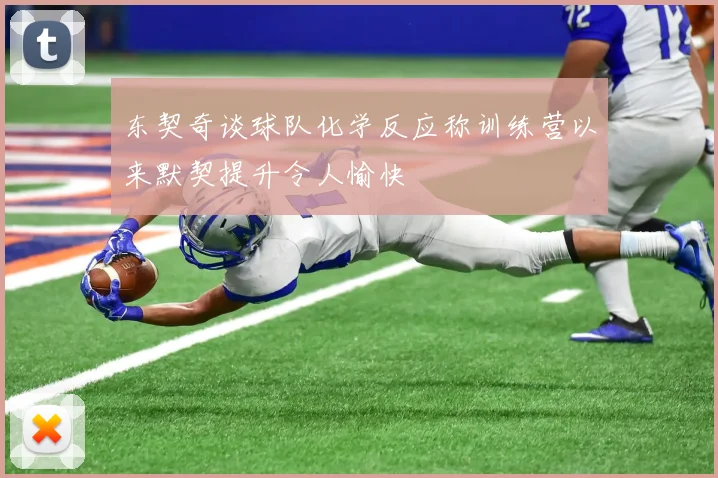东契奇谈球队化学反应称训练营以来默契提升令人愉快