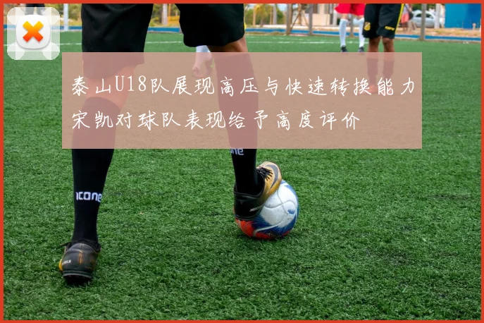 泰山U18队展现高压与快速转换能力宋凯对球队表现给予高度评价