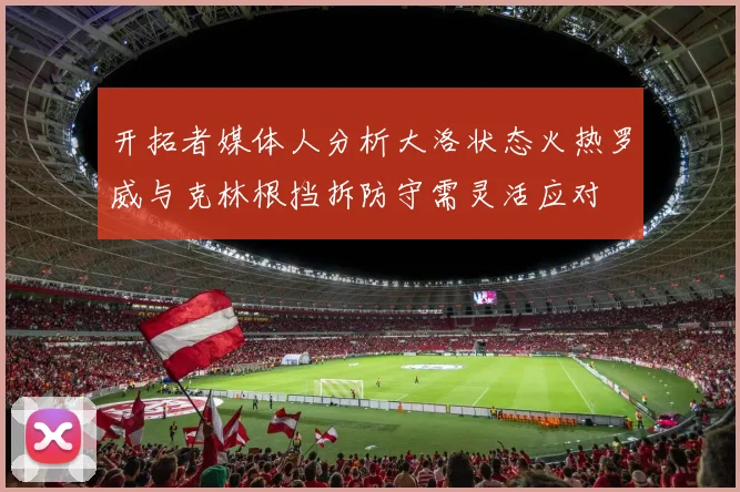 开拓者媒体人分析大洛状态火热罗威与克林根挡拆防守需灵活应对