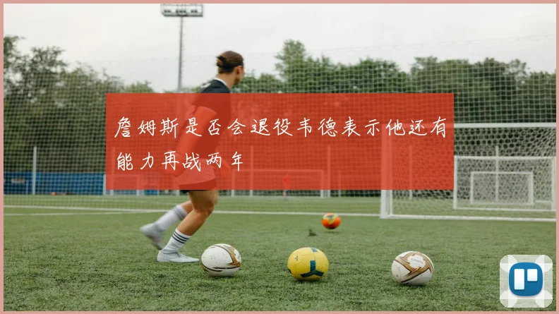 詹姆斯是否会退役韦德表示他还有能力再战两年