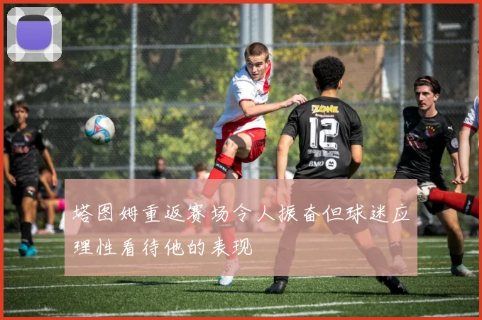 塔图姆重返赛场令人振奋但球迷应理性看待他的表现