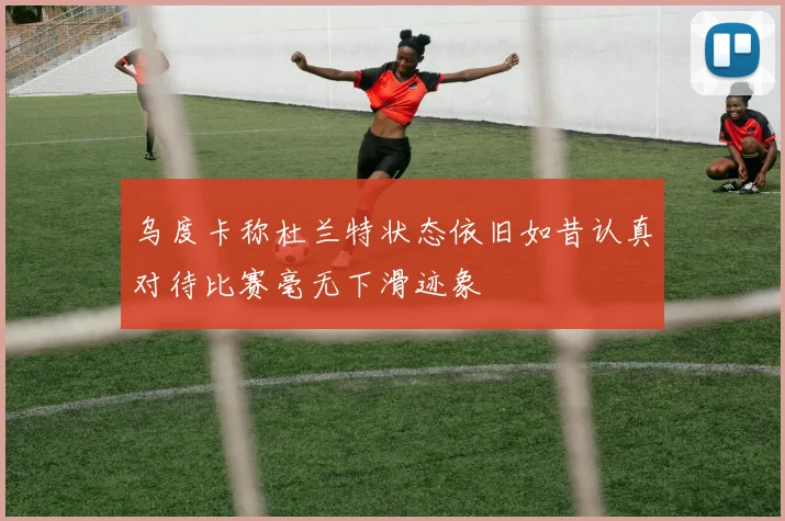 乌度卡称杜兰特状态依旧如昔认真对待比赛毫无下滑迹象